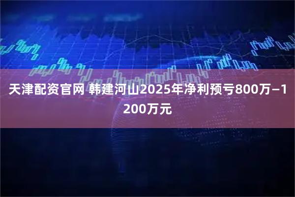 天津配资官网 韩建河山2025年净利预亏800万—1200万元