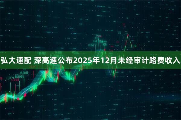 弘大速配 深高速公布2025年12月未经审计路费收入