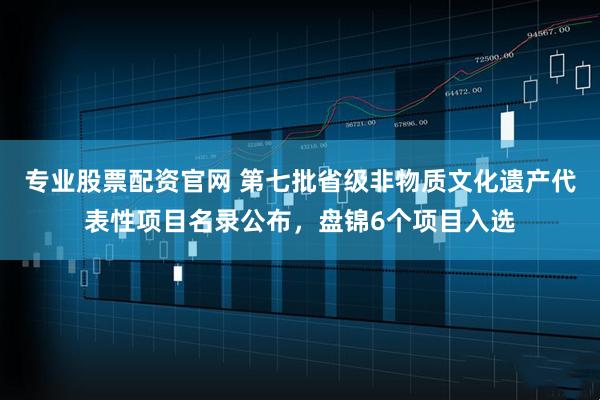 专业股票配资官网 第七批省级非物质文化遗产代表性项目名录公布，盘锦6个项目入选