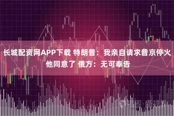 长城配资网APP下载 特朗普：我亲自请求普京停火 他同意了 俄方：无可奉告