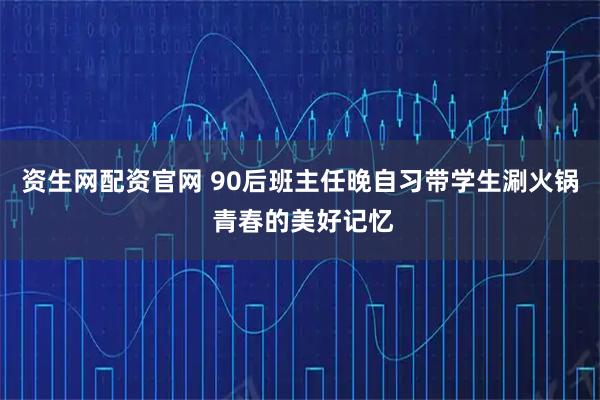 资生网配资官网 90后班主任晚自习带学生涮火锅 青春的美好记忆