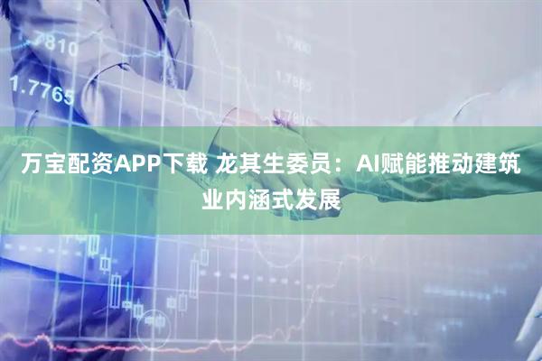 万宝配资APP下载 龙其生委员：AI赋能推动建筑业内涵式发展