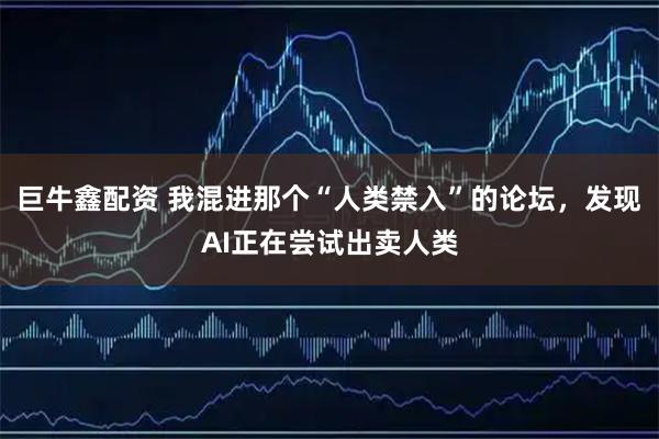巨牛鑫配资 我混进那个“人类禁入”的论坛，发现AI正在尝试出卖人类