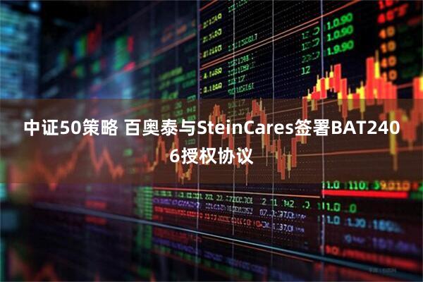 中证50策略 百奥泰与SteinCares签署BAT2406授权协议