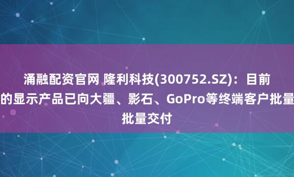 涌融配资官网 隆利科技(300752.SZ)：目前公司的显示产品已向大疆、影石、GoPro等终端客户批量交付
