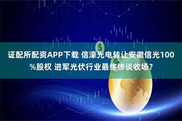 证配所配资APP下载 信濠光电转让安徽信光100%股权 进军光伏行业最终惨谈收场？