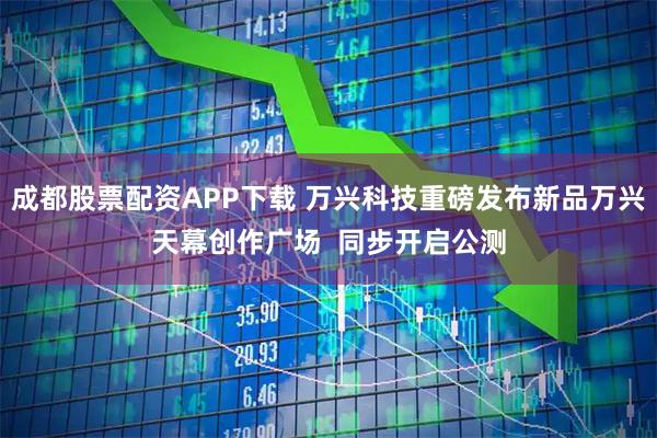 成都股票配资APP下载 万兴科技重磅发布新品万兴天幕创作广场  同步开启公测