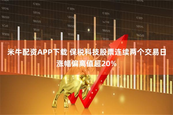 米牛配资APP下载 保税科技股票连续两个交易日涨幅偏离值超20%