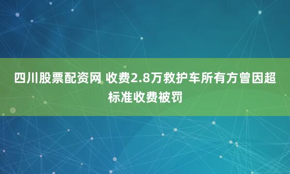 四川股票配资网 收费2.8万救护车所有方曾因超标准收费被罚