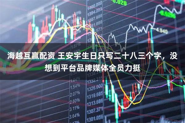海越互赢配资 王安宇生日只写二十八三个字，没想到平台品牌媒体全员力挺