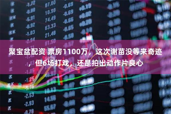 聚宝盆配资 票房1100万，这次谢苗没等来奇迹，但6场打戏，还是拍出动作片良心