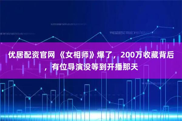优居配资官网 《女相师》爆了，200万收藏背后，有位导演没等到开播那天