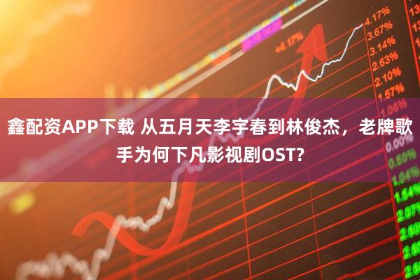 鑫配资APP下载 从五月天李宇春到林俊杰，老牌歌手为何下凡影视剧OST?