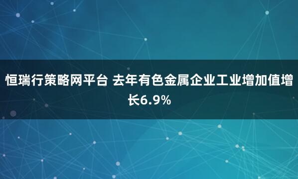 恒瑞行策略网平台 去年有色金属企业工业增加值增长6.9%