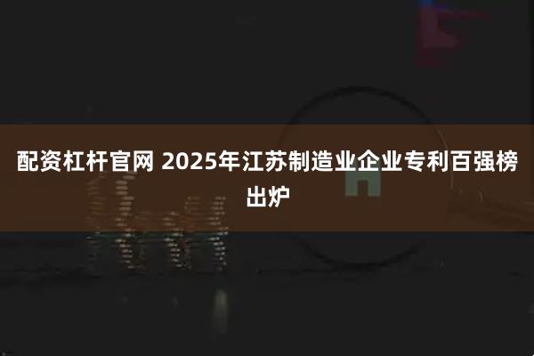 配资杠杆官网 2025年江苏制造业企业专利百强榜出炉