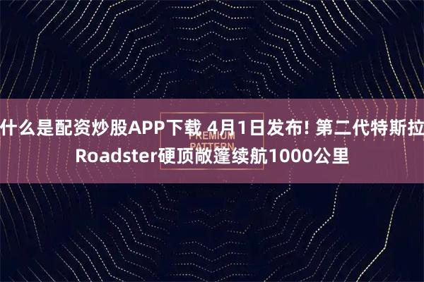 什么是配资炒股APP下载 4月1日发布! 第二代特斯拉Roadster硬顶敞篷续航1000公里