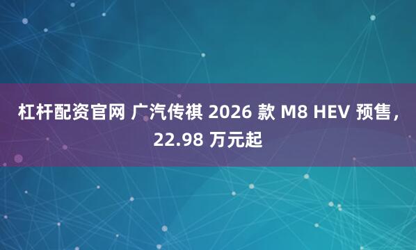 杠杆配资官网 广汽传祺 2026 款 M8 HEV 预售，22.98 万元起