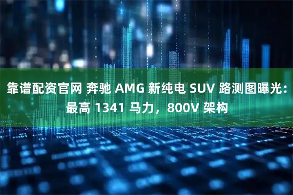 靠谱配资官网 奔驰 AMG 新纯电 SUV 路测图曝光：最高 1341 马力，800V 架构