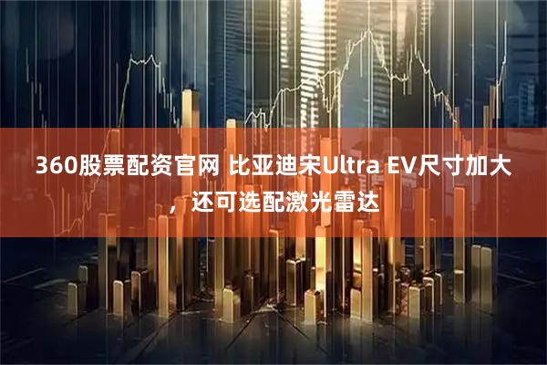 360股票配资官网 比亚迪宋Ultra EV尺寸加大，还可选配激光雷达