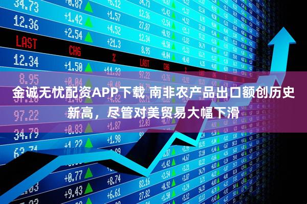 金诚无忧配资APP下载 南非农产品出口额创历史新高，尽管对美贸易大幅下滑