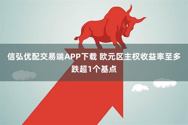 信弘优配交易端APP下载 欧元区主权收益率至多跌超1个基点
