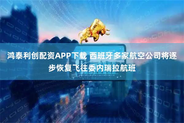 鸿泰利创配资APP下载 西班牙多家航空公司将逐步恢复飞往委内瑞拉航班