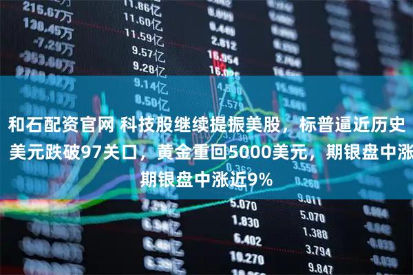 和石配资官网 科技股继续提振美股，标普逼近历史高位，美元跌破97关口，黄金重回5000美元，期银盘中涨近9%