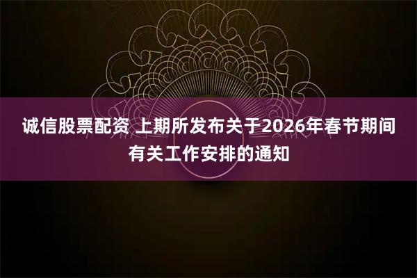 诚信股票配资 上期所发布关于2026年春节期间有关工作安排的通知