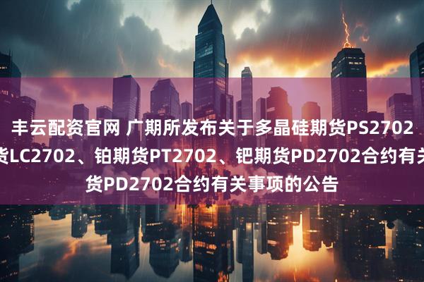 丰云配资官网 广期所发布关于多晶硅期货PS2702、碳酸锂期货LC2702、铂期货PT2702、钯期货PD2702合约有关事项的公告