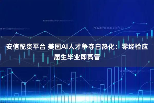 安信配资平台 美国AI人才争夺白热化：零经验应届生毕业即高管