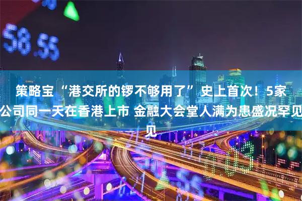 策略宝 “港交所的锣不够用了” 史上首次！5家公司同一天在香港上市 金融大会堂人满为患盛况罕见