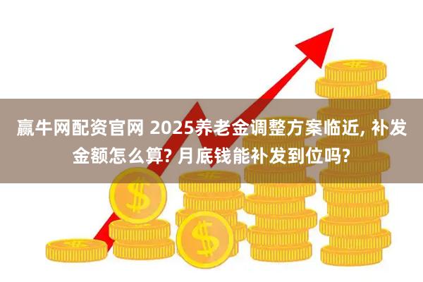 赢牛网配资官网 2025养老金调整方案临近, 补发金额怎么算? 月底钱能补发到位吗?