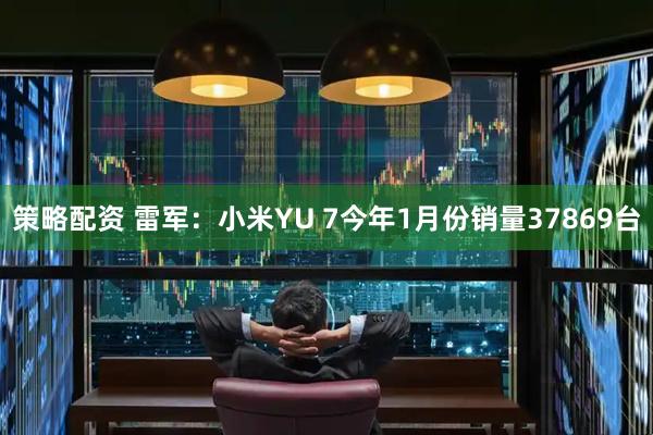 策略配资 雷军：小米YU 7今年1月份销量37869台