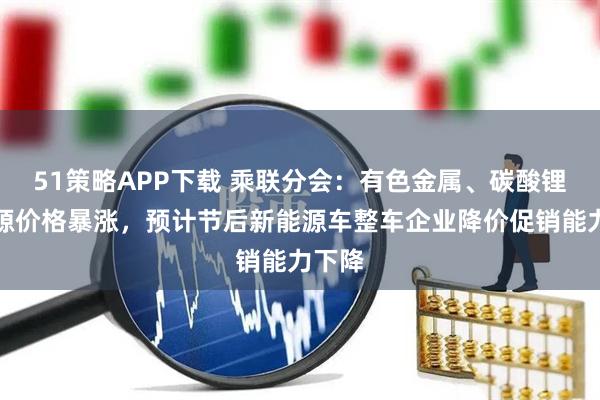 51策略APP下载 乘联分会：有色金属、碳酸锂等资源价格暴涨，预计节后新能源车整车企业降价促销能力下降