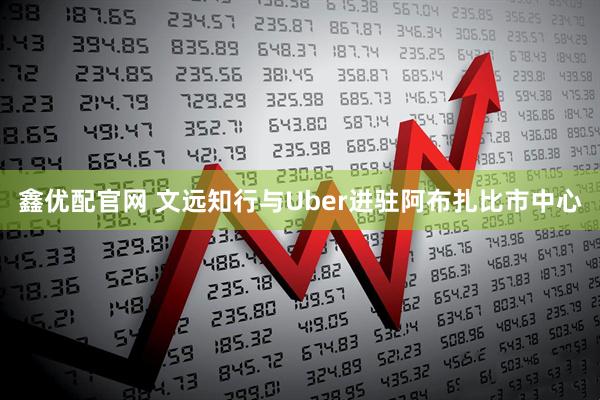 鑫优配官网 文远知行与Uber进驻阿布扎比市中心