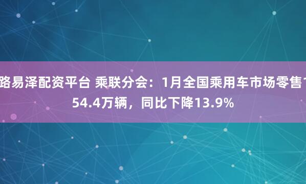 路易泽配资平台 乘联分会：1月全国乘用车市场零售154.4万辆，同比下降13.9%