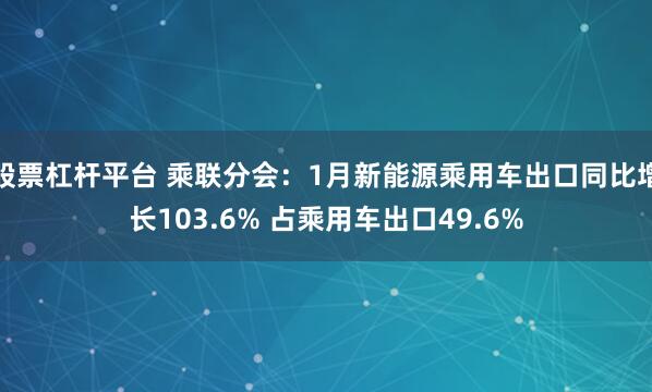 股票杠杆平台 乘联分会：1月新能源乘用车出口同比增长103.6% 占乘用车出口49.6%