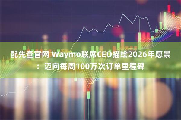 配先查官网 Waymo联席CEO描绘2026年愿景：迈向每周100万次订单里程碑