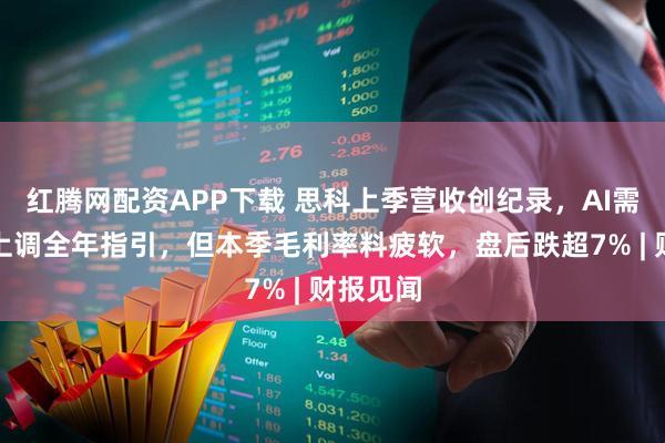 红腾网配资APP下载 思科上季营收创纪录，AI需求支持上调全年指引，但本季毛利率料疲软，盘后跌超7% | 财报见闻