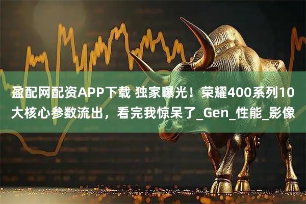 盈配网配资APP下载 独家曝光！荣耀400系列10大核心参数流出，看完我惊呆了_Gen_性能_影像