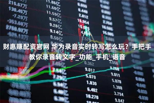 财惠赚配资官网 华为录音实时转写怎么玩？手把手教你录音转文字_功能_手机_语音