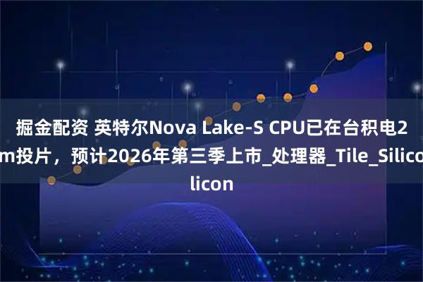 掘金配资 英特尔Nova Lake-S CPU已在台积电2nm投片，预计2026年第三季上市_处理器_Tile_Silicon