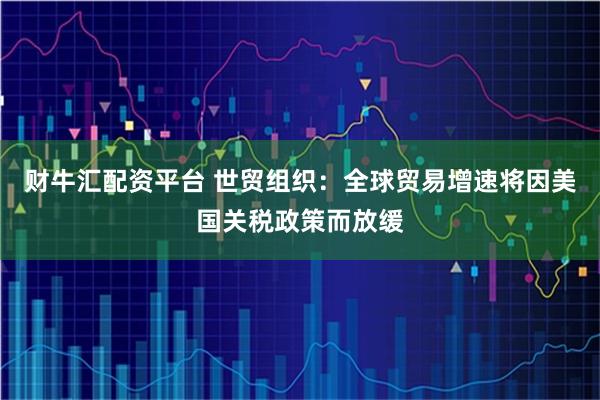 财牛汇配资平台 世贸组织：全球贸易增速将因美国关税政策而放缓