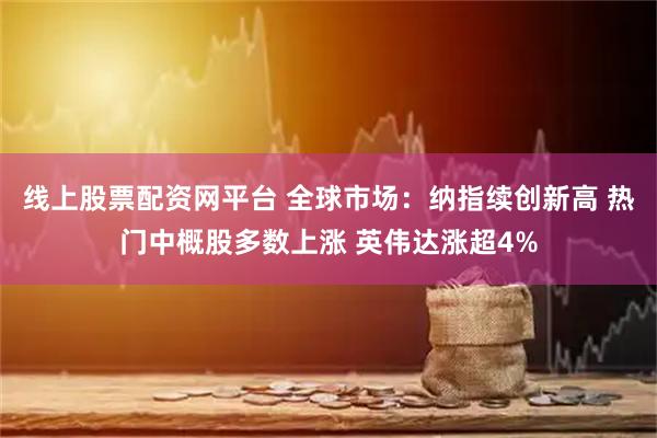线上股票配资网平台 全球市场：纳指续创新高 热门中概股多数上涨 英伟达涨超4%