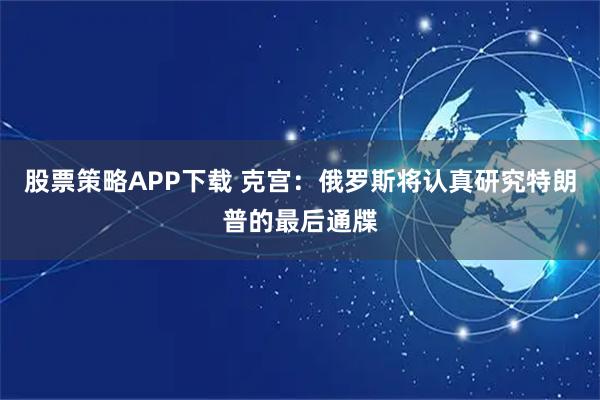 股票策略APP下载 克宫：俄罗斯将认真研究特朗普的最后通牒