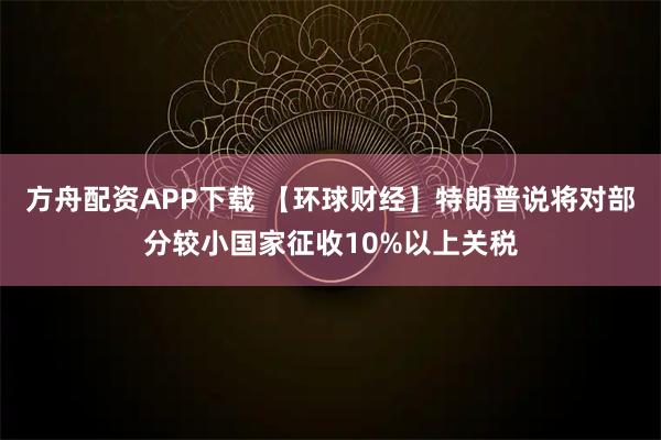方舟配资APP下载 【环球财经】特朗普说将对部分较小国家征收10%以上关税