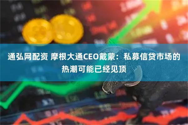 通弘网配资 摩根大通CEO戴蒙：私募信贷市场的热潮可能已经见顶
