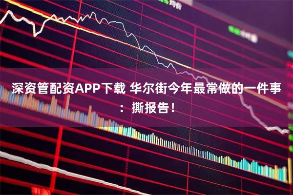深资管配资APP下载 华尔街今年最常做的一件事：撕报告！