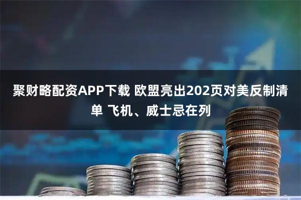 聚财略配资APP下载 欧盟亮出202页对美反制清单 飞机、威士忌在列