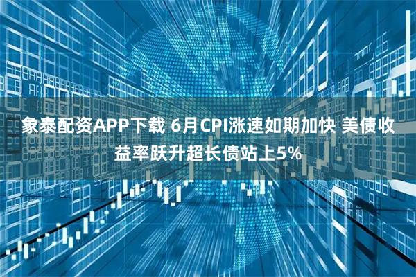 象泰配资APP下载 6月CPI涨速如期加快 美债收益率跃升超长债站上5%